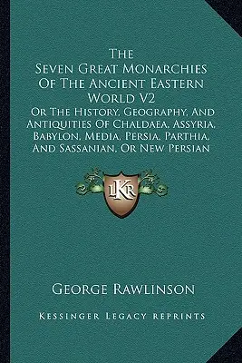 The Seven Great Monarchies Of The Ancient Eastern World V2: Or The History, Geography, And Antiquities Of Chaldaea, Assyria, Babylon, Media, Persia, P