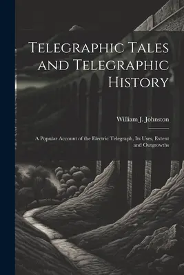 Telegraphic Tales and Telegraphic History: O prezentare populară a telegrafului electric, a utilizării, extinderii și extinderii sale - Telegraphic Tales and Telegraphic History: A Popular Account of the Electric Telegraph, Its Uses, Extent and Outgrowths