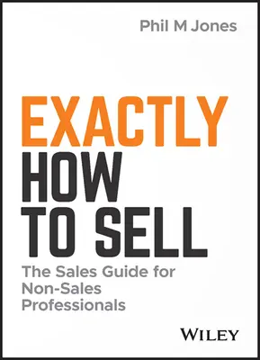 Exact cum să vinzi: Ghidul vânzărilor pentru neprofesioniștii în vânzări - Exactly How to Sell: The Sales Guide for Non-Sales Professionals