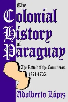 Istoria colonială a Paraguayului: Revolta comunerilor, 1721-1735 (The Colonial History of Paraguay: The Revolt of the Comuneros, 1721-1735) - The Colonial History of Paraguay: The Revolt of the Comuneros, 1721-1735
