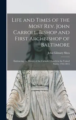 Life and Times of the Most Rev. John Carroll, Bishop and First Archbishop of Baltimore: Embracing the History of the Catholic Church in the United Sta