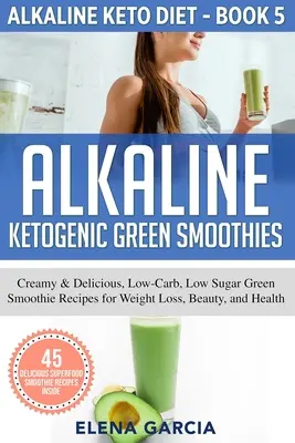 Smoothie-uri verzi alcaline ketogenice: Creamy & Delicious, Low-Carb, Low Sugar Green Smoothie Recipes for Weight Loss, Beauty and Health (Rețete cremoase și delicioase de smoothie verde cu conținut scăzut de carbohidrați și zahăr pentru pierdere în greutate, frumusețe și sănătate) - Alkaline Ketogenic Green Smoothies: Creamy & Delicious, Low-Carb, Low Sugar Green Smoothie Recipes for Weight Loss, Beauty and Health