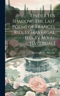 'Sub umbra lui', ultimele poeme ale lui Frances Ridley Havergal [Ed. by M.V.G. Havergal] - 'under His Shadow', the Last Poems of Frances Ridley Havergal [Ed. by M.V.G. Havergal]