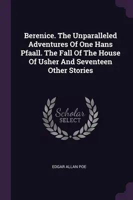 Berenice. Aventurile de neegalat ale unui Hans Pfaall. The Fall Of The House Of Usher și alte șaptesprezece povestiri - Berenice. The Unparalleled Adventures Of One Hans Pfaall. The Fall Of The House Of Usher And Seventeen Other Stories