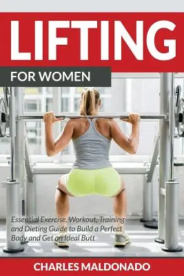 Lifting pentru femei: Exerciții esențiale, antrenamente, formare și ghid de dietă pentru a construi un corp perfect și a obține un fund ideal - Lifting For Women: Essential Exercise, Workout, Training and Dieting Guide to Build a Perfect Body and Get an Ideal Butt