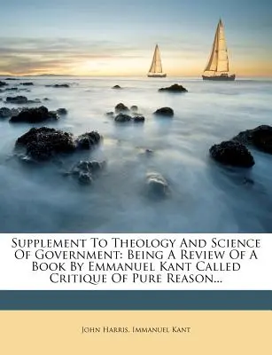 Supliment la Teologia și știința guvernării: Fiind o recenzie a unei cărți de Emmanuel Kant numită Critica rațiunii pure... - Supplement to Theology and Science of Government: Being a Review of a Book by Emmanuel Kant Called Critique of Pure Reason...