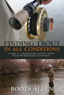 Găsirea păstrăvului în toate condițiile: Un ghid de înțelegere a forțelor naturii pentru o producție mai bună pe apă - Finding Trout in All Conditions: A Guide to Understanding Nature's Forces for Better Production on the Water