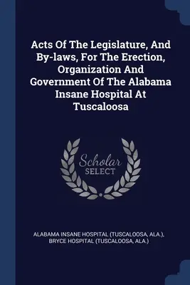 Acte legislative și regulamente pentru ridicarea, organizarea și administrarea spitalului de nebuni din Alabama, Tuscaloosa - Acts Of The Legislature, And By-laws, For The Erection, Organization And Government Of The Alabama Insane Hospital At Tuscaloosa