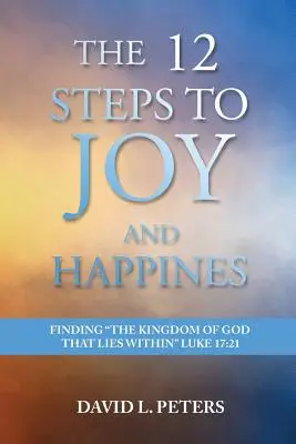 Cei 12 pași către bucurie și fericire: Găsirea Împărăției lui Dumnezeu care se află în interior Luca 17:21 - The 12 Steps to Joy and Happiness: Finding the Kingdom of God that lies within Luke 17:21