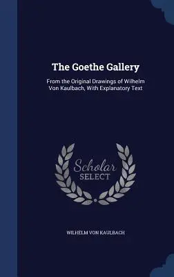 Galeria Goethe: Din desenele originale ale lui Wilhelm Von Kaulbach, cu text explicativ - The Goethe Gallery: From the Original Drawings of Wilhelm Von Kaulbach, With Explanatory Text