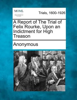 Un raport al procesului lui Felix Rourke, acuzat de înaltă trădare - A Report of the Trial of Felix Rourke, Upon an Indictment for High Treason