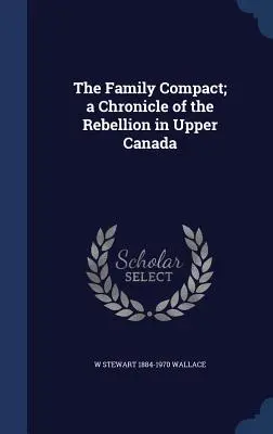 The Family Compact; o cronică a rebeliunii din Canada Superioară (The Family Compact; a Chronicle of the Rebellion in Upper Canada) - The Family Compact; a Chronicle of the Rebellion in Upper Canada