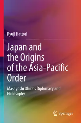 Japonia și originile ordinii Asia-Pacific: Diplomația și filosofia lui Masayoshi Ohira - Japan and the Origins of the Asia-Pacific Order: Masayoshi Ohira's Diplomacy and Philosophy