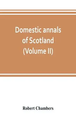 Analele interne ale Scoției, de la Reformă la Revoluție (Volumul II) - Domestic annals of Scotland, from the reformation to the revolution (Volume II)
