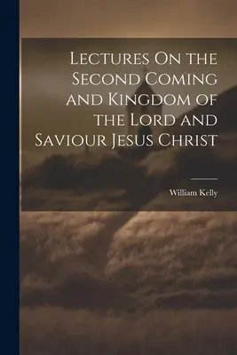 Prelegeri despre a doua venire și împărăția Domnului și Mântuitorului Iisus Hristos - Lectures On the Second Coming and Kingdom of the Lord and Saviour Jesus Christ