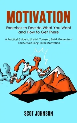 Motivație: Exerciții pentru a decide ce vrei și cum să ajungi acolo (Un ghid practic pentru a te descotorosi de tine însuți, a construi un impuls și a Sust - Motivation: Exercises to Decide What You Want and How to Get There (A Practical Guide to Unstick Yourself, Build Momentum and Sust