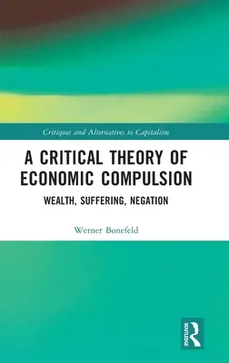O teorie critică a constrângerii economice: Bogăție, Suferință, Negație - A Critical Theory of Economic Compulsion: Wealth, Suffering, Negation