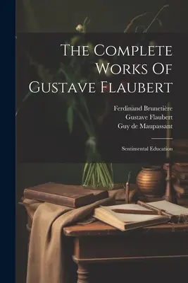 Operele complete ale lui Gustave Flaubert: Educație sentimentală - The Complete Works Of Gustave Flaubert: Sentimental Education
