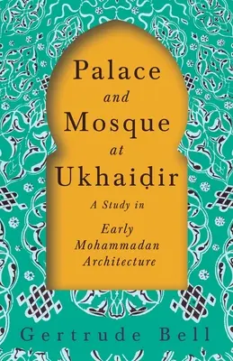Palatul și moscheea de la Ukhaiḍir - Un studiu de arhitectură mahomedană timpurie - Palace and Mosque at Ukhaiḍir - A Study in Early Mohammadan Architecture