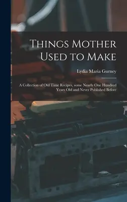 Things Mother Used to Make: o colecție de rețete vechi, unele vechi de aproape o sută de ani și niciodată publicate înainte - Things Mother Used to Make: a Collection of Old Time Recipes, Some Nearly One Hundred Years Old and Never Published Before