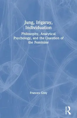 Jung, Irigaray, Individuarea: Filozofie, psihologie analitică și chestiunea femininului (Philosophy, Analytical Psychology, and the Question of the Feminine) - Jung, Irigaray, Individuation: Philosophy, Analytical Psychology, and the Question of the Feminine