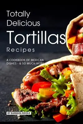 Rețete de tortillas total delicioase: O carte de bucate cu mâncăruri mexicane - ȘI MAI MULT! - Totally Delicious Tortillas Recipes: A Cookbook of Mexican Dishes - SO Much More!
