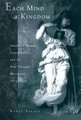 Fiecare minte o împărăție: Femeile americane, puritatea sexuală și mișcarea New Thought, 1875-1920 - Each Mind a Kingdom: American Women, Sexual Purity, and the New Thought Movement, 1875-1920