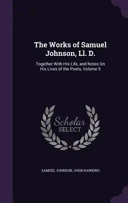 The Works of Samuel Johnson, Ll. D.: Împreună cu viața sa și note asupra vieților sale de poeți, volumul 5 - The Works of Samuel Johnson, Ll. D.: Together With His Life, and Notes On His Lives of the Poets, Volume 5
