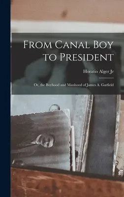 From Canal Boy to President: Or, the Boyhood and Manhood of James A. Garfield