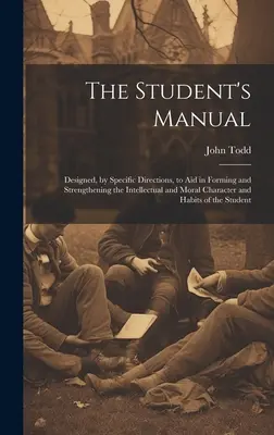 The Student's Manual: Designed, by Specific Directions, to Aid in Forming and Strengthening the Intellectual and Moral Character and Habits