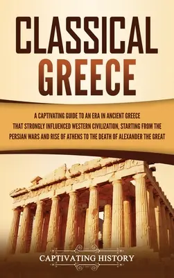 Grecia clasică: Un ghid captivant al unei epoci din Grecia Antică care a influențat puternic civilizația occidentală, începând cu Persia - Classical Greece: A Captivating Guide to an Era in Ancient Greece That Strongly Influenced Western Civilization, Starting from the Persi