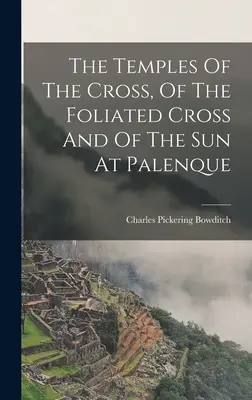 Templele crucii, ale crucii cu frunze și ale soarelui de la Palenque - The Temples Of The Cross, Of The Foliated Cross And Of The Sun At Palenque