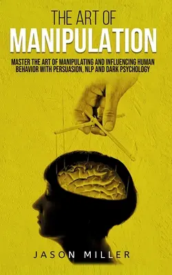 Arta manipulării: Stăpânește arta manipulării și influențării comportamentului uman cu ajutorul persuasiunii, NLP-ului și psihologiei întunecate - The Art of Manipulation: Master the Art of Manipulating and Influencing Human Behavior with Persuasion, NLP, and Dark Psychology