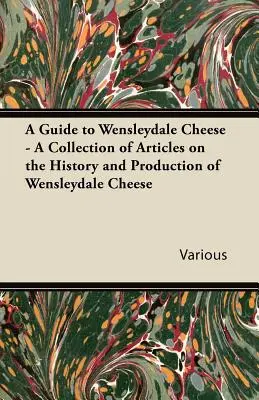 A Guide to Wensleydale Cheese - O colecție de articole despre istoria și producția brânzei Wensleydale - A Guide to Wensleydale Cheese - A Collection of Articles on the History and Production of Wensleydale Cheese