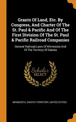 Grants Of Land, Etc. Paul & Pacific and of the First Division of the St. Paul & Pacific Railroad Companies: Genera - Grants Of Land, Etc. By Congress, And Charter Of The St. Paul & Pacific And Of The First Division Of The St. Paul & Pacific Railroad Companies: Genera