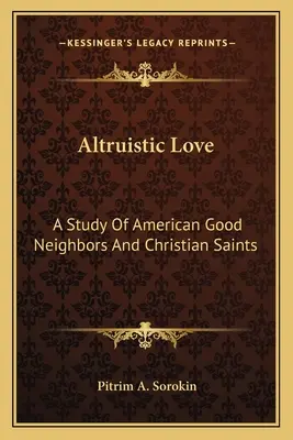 Altruistic Love: Un studiu al bunilor vecini și al sfinților creștini americani - Altruistic Love: A Study Of American Good Neighbors And Christian Saints