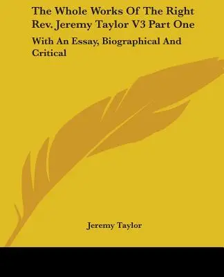 The Whole Works Of The Right Rev. Jeremy Taylor V3 Part One: With An Essay, Biographical And Critical