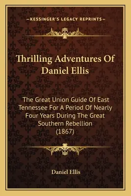 Aventurile palpitante ale lui Daniel Ellis: Marele ghid al Uniunii din Tennessee de Est pentru o perioadă de aproape patru ani în timpul Marii Rebeliuni din Sud (1 - Thrilling Adventures Of Daniel Ellis: The Great Union Guide Of East Tennessee For A Period Of Nearly Four Years During The Great Southern Rebellion (1