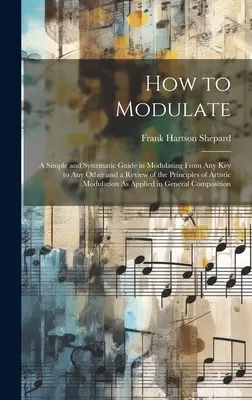 How to Modulate: A Simple and Systematic Guide in Modulating From Any Key to Any Other and a Review of the Principles of Artistic Modul