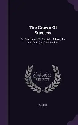 The Crown Of Success: Or, Four Heads To Furnish: A Tale / By A. L. O. E. [i.e. C. M. Tucker]