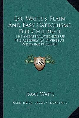 Dr. Watts's Plain And Easy Catechisms For Children: The Shorter Catechism Of The Assembly Of Divines At Westminister (1815)