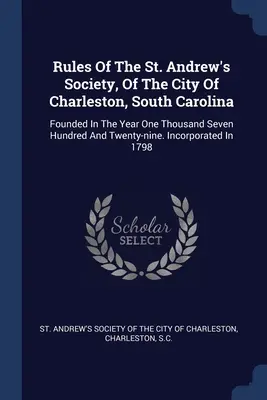 Regulamentul Societății Sfântul Andrei, din orașul Charleston, Carolina de Sud: Fondată în anul o mie șapte sute douăzeci și nouă. Incorporată - Rules Of The St. Andrew's Society, Of The City Of Charleston, South Carolina: Founded In The Year One Thousand Seven Hundred And Twenty-nine. Incorpor