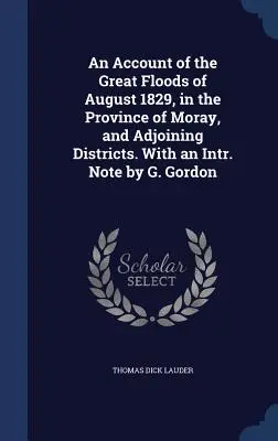 An Account of the Great Floods of August 1829, in the Province of Moray, and Adjoining Districts. With an Intr. Notă de G. Gordon - An Account of the Great Floods of August 1829, in the Province of Moray, and Adjoining Districts. With an Intr. Note by G. Gordon