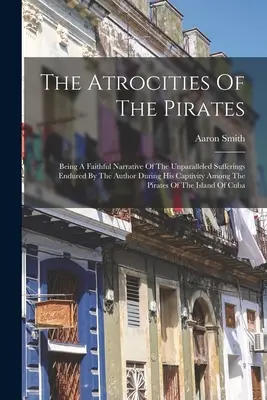Atrocitățile piraților: O narațiune fidelă a suferințelor fără precedent îndurate de autor în timpul captivității sale printre pirați - The Atrocities Of The Pirates: Being A Faithful Narrative Of The Unparalleled Sufferings Endured By The Author During His Captivity Among The Pirates