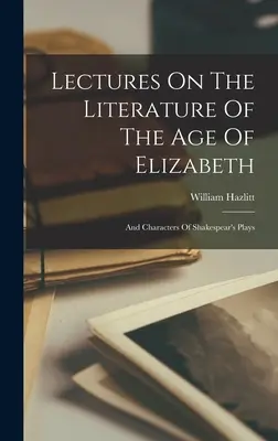 Lectures On The Literature Of The Age Of Elizabeth: And Characters Of Shakespeare's Plays - Lectures On The Literature Of The Age Of Elizabeth: And Characters Of Shakespear's Plays