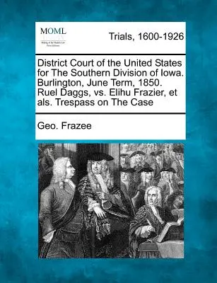 Curtea Districtuală a Statelor Unite pentru Divizia de Sud a statului Iowa. Burlington, termen din iunie 1850. Ruel Daggs, vs. Elihu Frazier, Et Als. Trespass on - District Court of the United States for the Southern Division of Iowa. Burlington, June Term, 1850. Ruel Daggs, vs. Elihu Frazier, Et Als. Trespass on