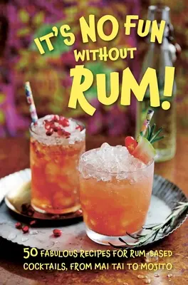 It's No Fun Without Rum!: 50 de rețete fabuloase pentru cocktailuri pe bază de rom, de la Mai Tai la Mojito - It's No Fun Without Rum!: 50 Fabulous Recipes for Rum-Based Cocktails, from Mai Tai to Mojito