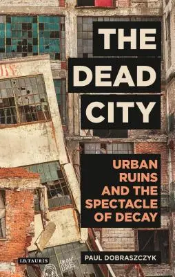 Orașul mort: Ruinele urbane și spectacolul decăderii - The Dead City: Urban Ruins and the Spectacle of Decay