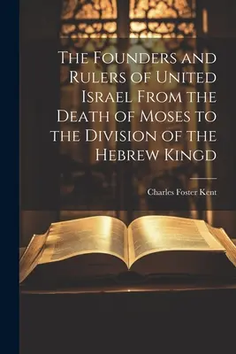 Fondatorii și conducătorii Israelului Unit de la moartea lui Moise până la divizarea regatului evreu (The Founders and Rulers of United Israel From the Death of Moses to the Division of the Hebrew Kingd) - The Founders and Rulers of United Israel From the Death of Moses to the Division of the Hebrew Kingd