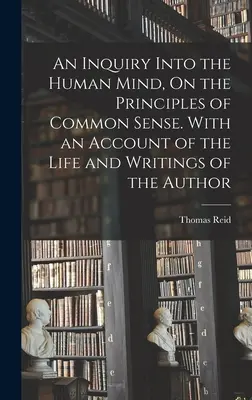 An Inquiry Into the Human Mind, On the Principles of Common Sense. Cu o prezentare a vieții și a scrierilor autorului - An Inquiry Into the Human Mind, On the Principles of Common Sense. With an Account of the Life and Writings of the Author
